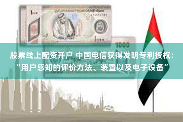 股票线上配资开户 中国电信获得发明专利授权：“用户感知的评价方法、装置以及电子设备”