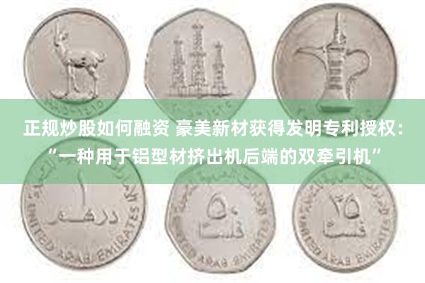 正规炒股如何融资 豪美新材获得发明专利授权：“一种用于铝型材挤出机后端的双牵引机”