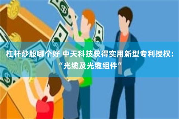 杠杆炒股哪个好 中天科技获得实用新型专利授权：“光缆及光缆组件”