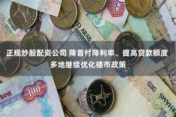正规炒股配资公司 降首付降利率、提高贷款额度 多地继续优化楼市政策