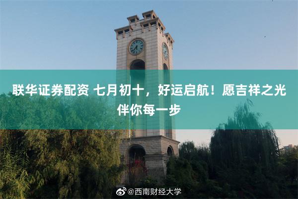 联华证券配资 七月初十，好运启航！愿吉祥之光伴你每一步
