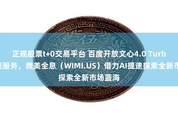 正规股票t+0交易平台 百度开放文心4.0 Turbo大模型服务，微美全息（WIMI.US）借力AI提速探索全新市场蓝海