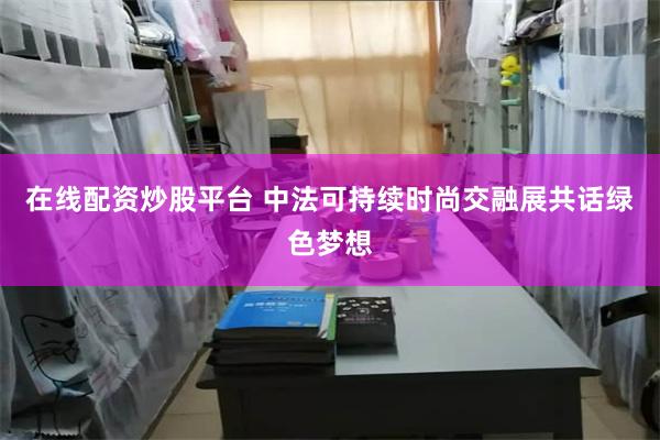 在线配资炒股平台 中法可持续时尚交融展共话绿色梦想