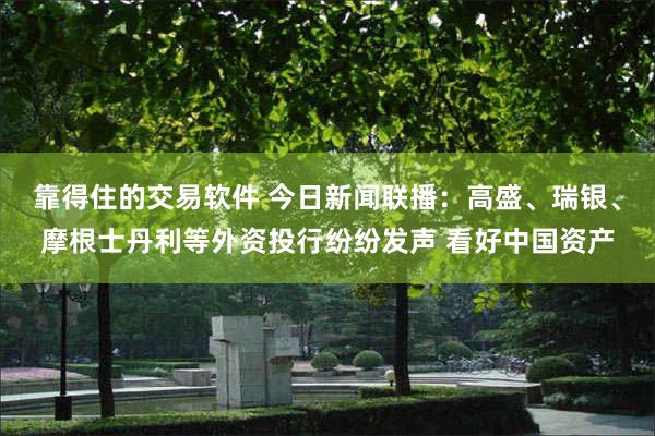 靠得住的交易软件 今日新闻联播：高盛、瑞银、摩根士丹利等外资投行纷纷发声 看好中国资产
