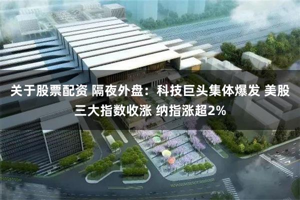 关于股票配资 隔夜外盘：科技巨头集体爆发 美股三大指数收涨 纳指涨超2%