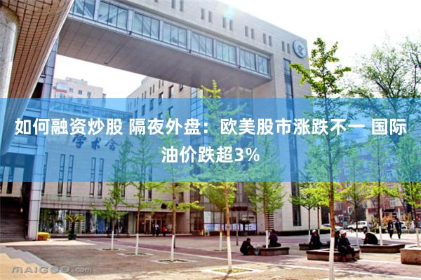 如何融资炒股 隔夜外盘：欧美股市涨跌不一 国际油价跌超3%