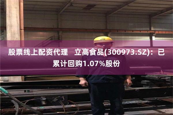 股票线上配资代理   立高食品(300973.SZ)：已累计回购1.07%股份