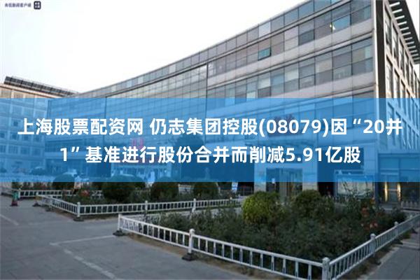 上海股票配资网 仍志集团控股(08079)因“20并1”基准进行股份合并而削减5.91亿股