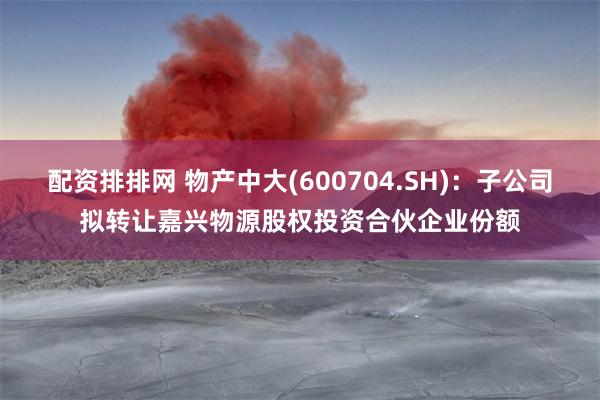 配资排排网 物产中大(600704.SH)：子公司拟转让嘉兴物源股权投资合伙企业份额
