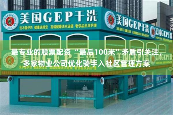 最专业的股票配资 “最后100米”矛盾引关注，多家物业公司优化骑手入社区管理方案