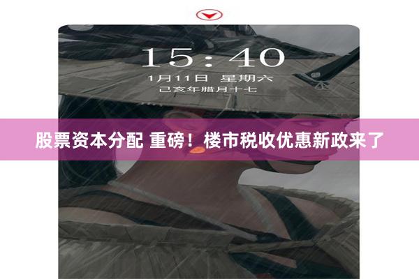 股票资本分配 重磅！楼市税收优惠新政来了