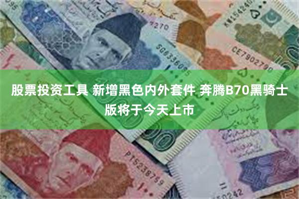 股票投资工具 新增黑色内外套件 奔腾B70黑骑士版将于今天上市