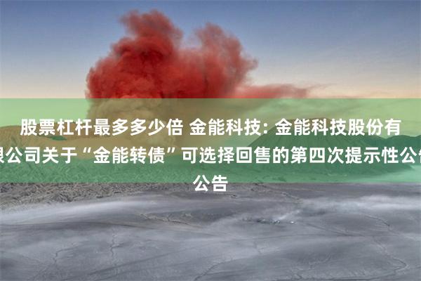 股票杠杆最多多少倍 金能科技: 金能科技股份有限公司关于“金能转债”可选择回售的第四次提示性公告
