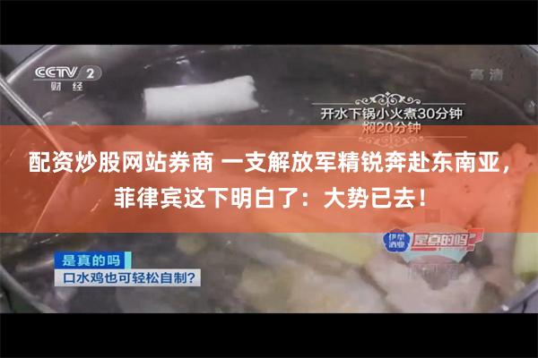 配资炒股网站券商 一支解放军精锐奔赴东南亚，菲律宾这下明白了：大势已去！
