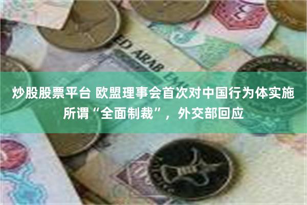 炒股股票平台 欧盟理事会首次对中国行为体实施所谓“全面制裁”，外交部回应