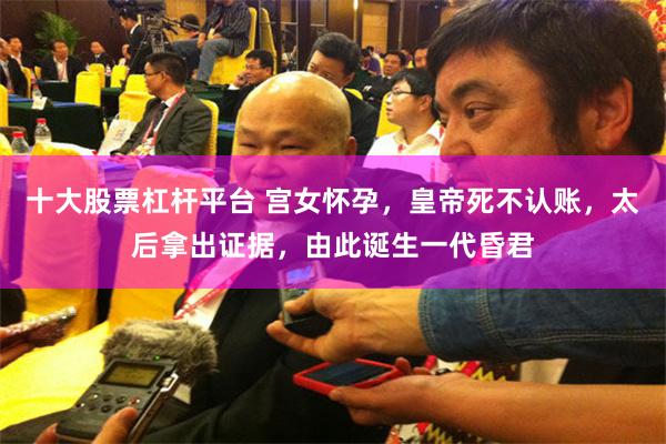十大股票杠杆平台 宫女怀孕，皇帝死不认账，太后拿出证据，由此诞生一代昏君