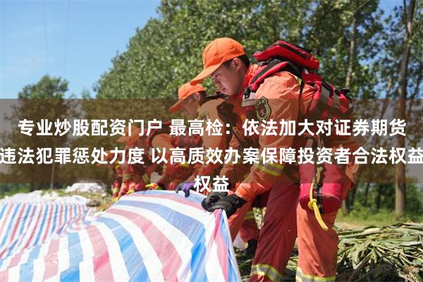 专业炒股配资门户 最高检：依法加大对证券期货违法犯罪惩处力度 以高质效办案保障投资者合法权益