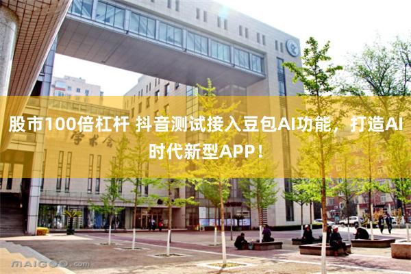 股市100倍杠杆 抖音测试接入豆包AI功能，打造AI时代新型APP！