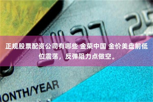 正规股票配资公司有哪些 金荣中国 金价美盘前低位震荡，反弹阻力点做空。