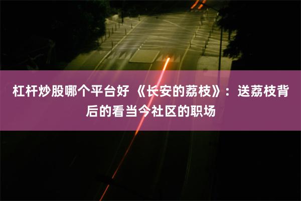 杠杆炒股哪个平台好 《长安的荔枝》：送荔枝背后的看当今社区的职场