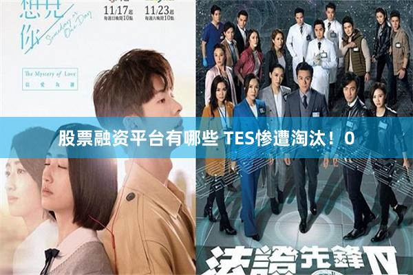 股票融资平台有哪些 TES惨遭淘汰！0