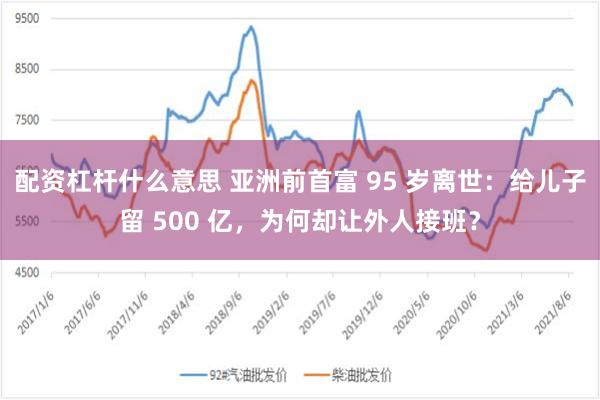 配资杠杆什么意思 亚洲前首富 95 岁离世：给儿子留 500 亿，为何却让外人接班？