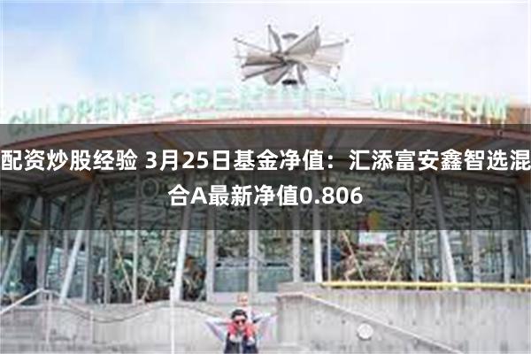 配资炒股经验 3月25日基金净值：汇添富安鑫智选混合A最新净值0.806