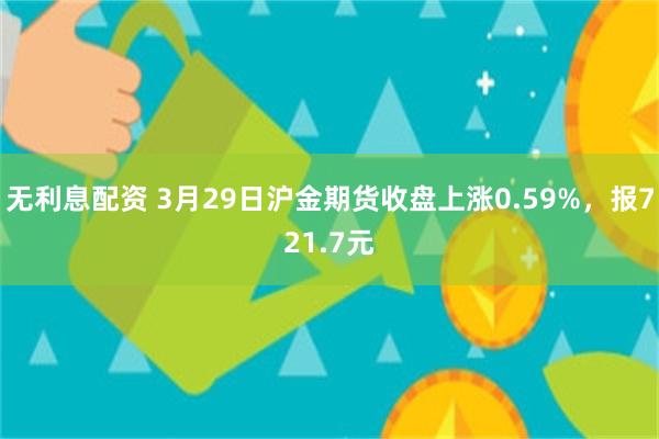 无利息配资 3月29日沪金期货收盘上涨0.59%，报721.7元
