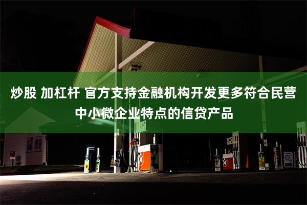 炒股 加杠杆 官方支持金融机构开发更多符合民营中小微企业特点的信贷产品