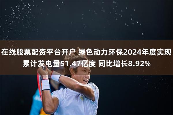 在线股票配资平台开户 绿色动力环保2024年度实现累计发电量51.47亿度 同比增长8.92%