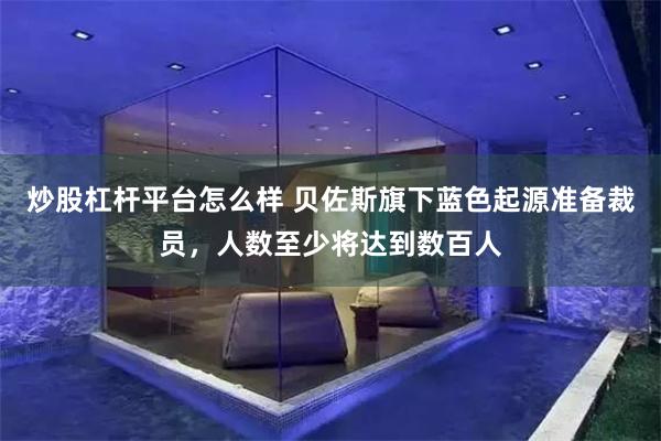 炒股杠杆平台怎么样 贝佐斯旗下蓝色起源准备裁员，人数至少将达到数百人