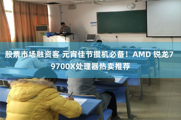 股票市场融资客 元宵佳节攒机必备！AMD 锐龙7 9700X处理器热卖推荐