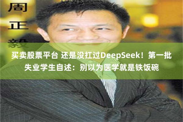 买卖股票平台 还是没扛过DeepSeek！第一批失业学生自述：别以为医学就是铁饭碗