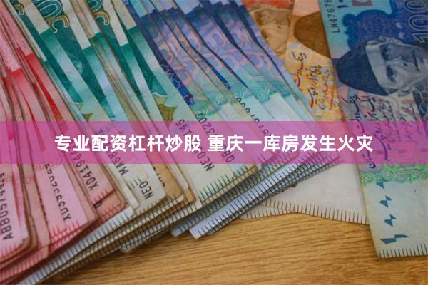 专业配资杠杆炒股 重庆一库房发生火灾