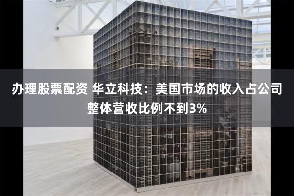 办理股票配资 华立科技：美国市场的收入占公司整体营收比例不到3%