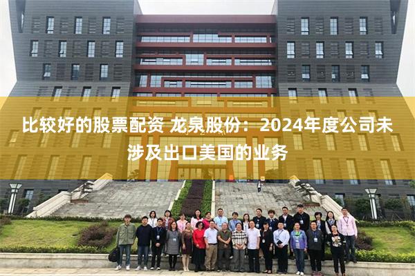 比较好的股票配资 龙泉股份：2024年度公司未涉及出口美国的业务