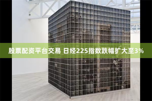 股票配资平台交易 日经225指数跌幅扩大至3%