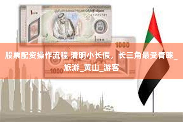 股票配资操作流程 清明小长假，长三角最受青睐_旅游_黄山_游客