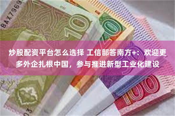 炒股配资平台怎么选择 工信部答南方+：欢迎更多外企扎根中国，参与推进新型工业化建设