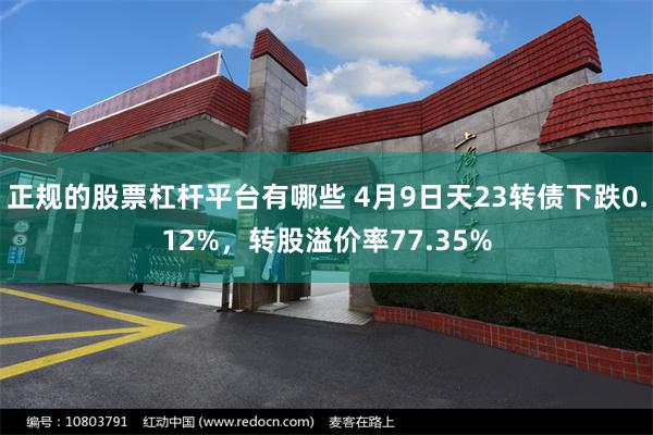 正规的股票杠杆平台有哪些 4月9日天23转债下跌0.12%，转股溢价率77.35%