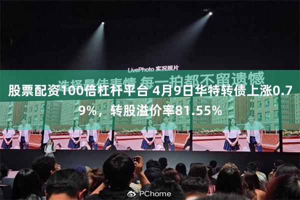 股票配资100倍杠杆平台 4月9日华特转债上涨0.79%，转股溢价率81.55%