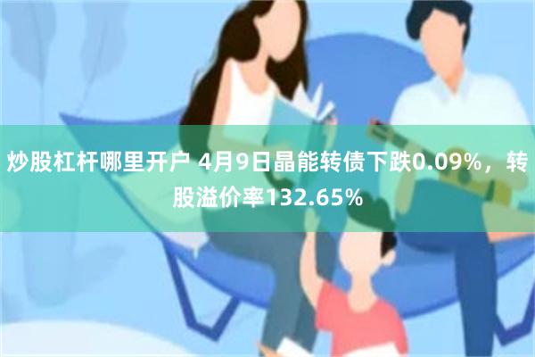 炒股杠杆哪里开户 4月9日晶能转债下跌0.09%，转股溢价率132.65%