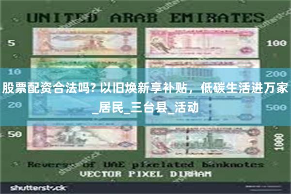股票配资合法吗? 以旧焕新享补贴，低碳生活进万家_居民_三台县_活动