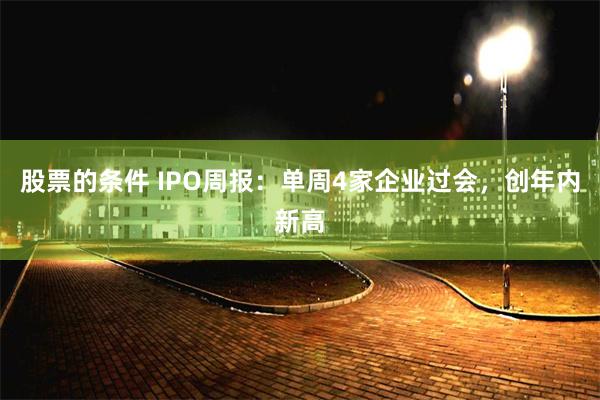 股票的条件 IPO周报：单周4家企业过会，创年内新高
