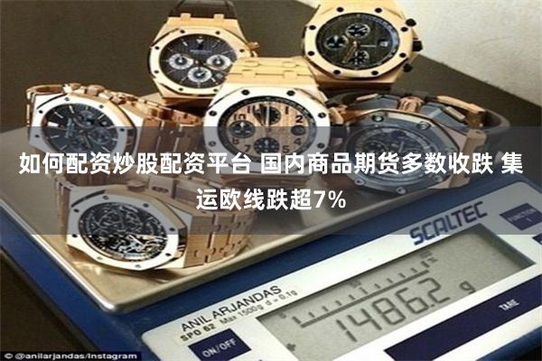 如何配资炒股配资平台 国内商品期货多数收跌 集运欧线跌超7%