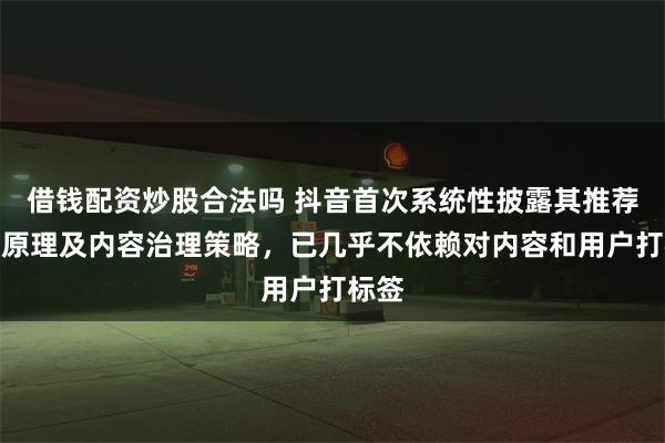 借钱配资炒股合法吗 抖音首次系统性披露其推荐算法原理及内容治理策略，已几乎不依赖对内容和用户打标签