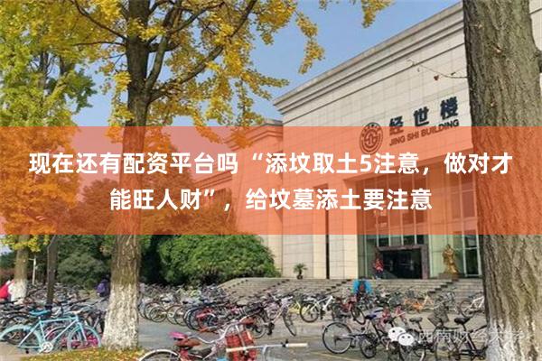 现在还有配资平台吗 “添坟取土5注意，做对才能旺人财”，给坟墓添土要注意