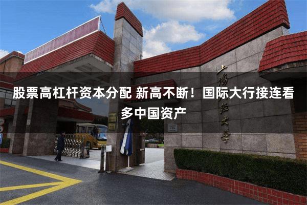 股票高杠杆资本分配 新高不断！国际大行接连看多中国资产