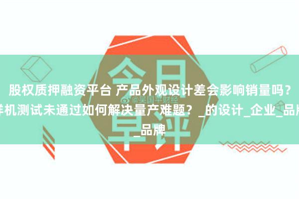 股权质押融资平台 产品外观设计差会影响销量吗？样机测试未通过如何解决量产难题？_的设计_企业_品牌