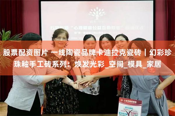 股票配资图片 一线陶瓷品牌卡迪拉克瓷砖｜幻彩珍珠釉手工砖系列：焕发光彩_空间_模具_家居